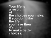Quote: Your life is a result of the choices you make. If you don't like the life you have then it's time to make better choices