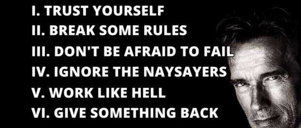 Image with Arnold Schwarzenegger and 6 steps to success: 1.Trust yourself. 2. Break some rules. 3.Don't be afraid to fail. 4.Ignore the naysayers. 5.Work like hell. 6.Give somethin back.