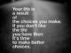 Quote: Your life is a result of the choices you make. If you don't like the life you have then it's time to make better choices